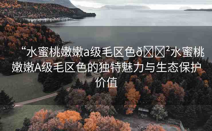 “水蜜桃嫩嫩a級(jí)毛區(qū)色??水蜜桃嫩嫩A級(jí)毛區(qū)色的獨(dú)特魅力與生態(tài)保護(hù)價(jià)值