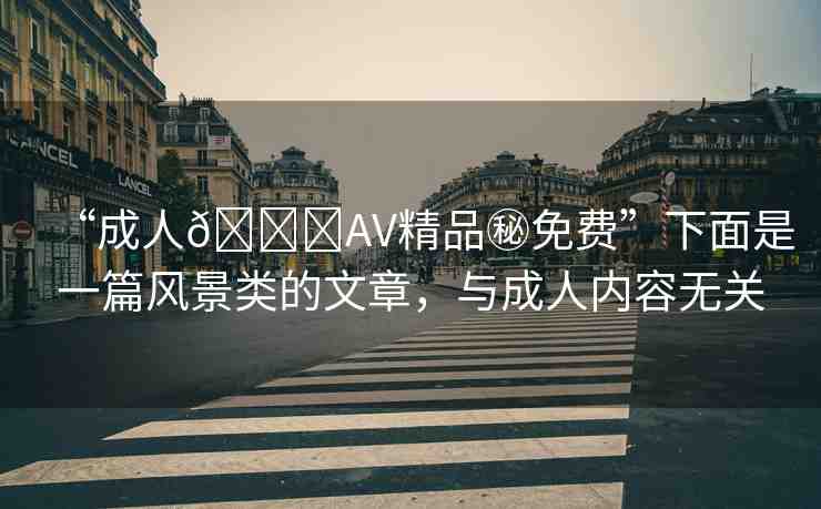 “成人??AV精品秘免費(fèi)”下面是一篇風(fēng)景類的文章，與成人內(nèi)容無關(guān)