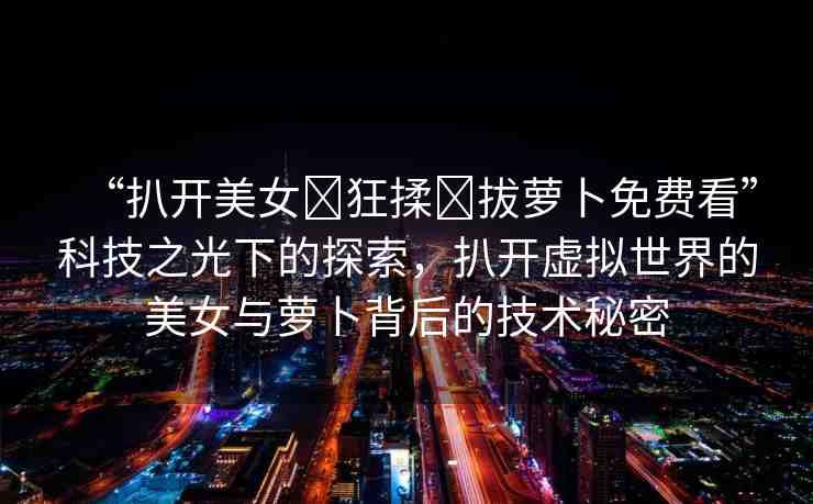 “扒開美女?狂揉?拔蘿卜免費(fèi)看”科技之光下的探索，扒開虛擬世界的美女與蘿卜背后的技術(shù)秘密