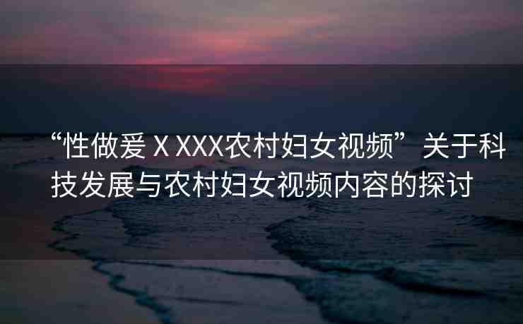 “性做爰ⅩXXX農(nóng)村婦女視頻”關于科技發(fā)展與農(nóng)村婦女視頻內(nèi)容的探討