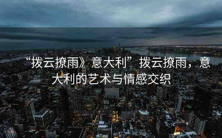 “撥云撩雨》意大利”撥云撩雨，意大利的藝術(shù)與情感交織