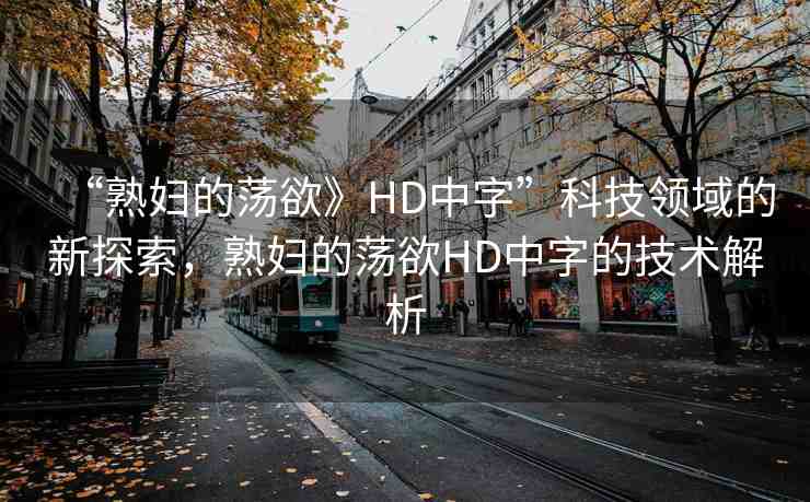 “熟婦的蕩欲》HD中字”科技領(lǐng)域的新探索，熟婦的蕩欲HD中字的技術(shù)解析