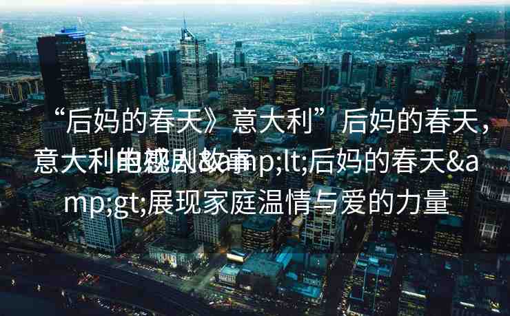 “后媽的春天》意大利”后媽的春天，意大利的感人故事
意大利電視劇&lt;后媽的春天&gt;展現(xiàn)家庭溫情與愛的力量