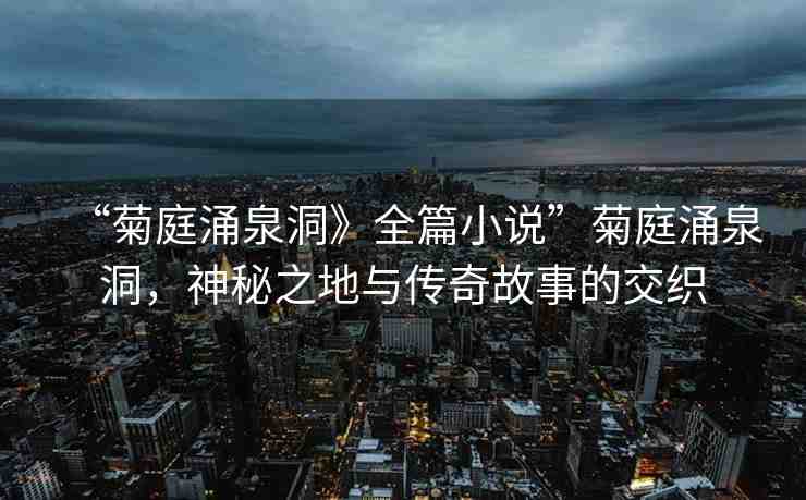 “菊庭涌泉洞》全篇小說”菊庭涌泉洞，神秘之地與傳奇故事的交織