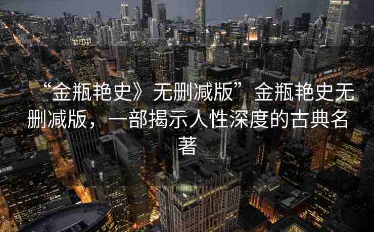 “金瓶艷史》無刪減版”金瓶艷史無刪減版，一部揭示人性深度的古典名著