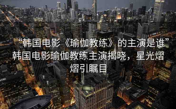 “韓國電影《瑜伽教練》的主演是誰”韓國電影瑜伽教練主演揭曉，星光熠熠引矚目