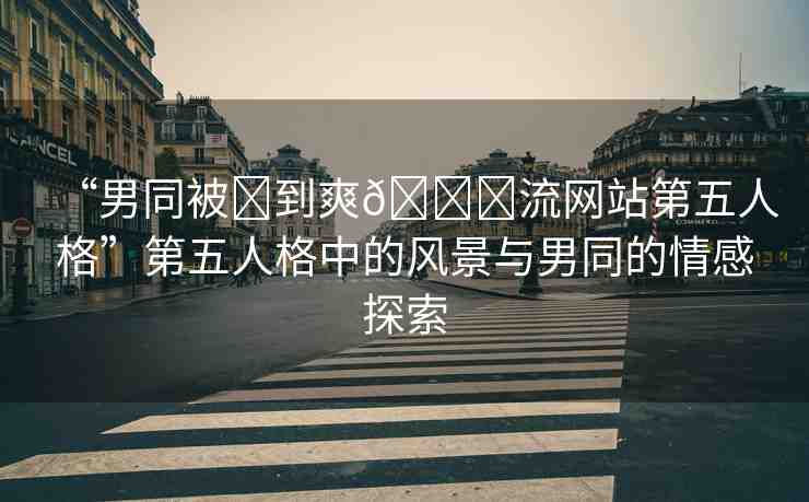 “男同被?到爽??流網(wǎng)站第五人格”第五人格中的風(fēng)景與男同的情感探索