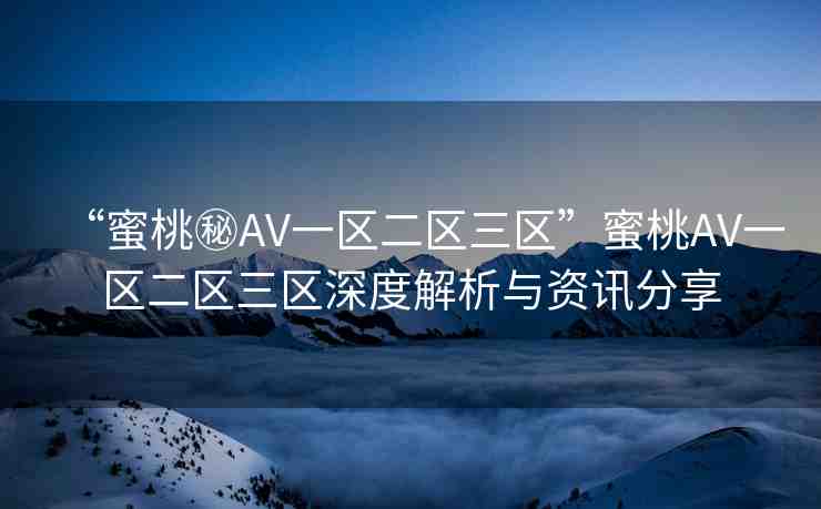 “蜜桃秘AV一區(qū)二區(qū)三區(qū)”蜜桃AV一區(qū)二區(qū)三區(qū)深度解析與資訊分享