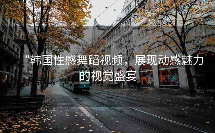 “韓國性感舞蹈視頻，展現(xiàn)動感魅力的視覺盛宴