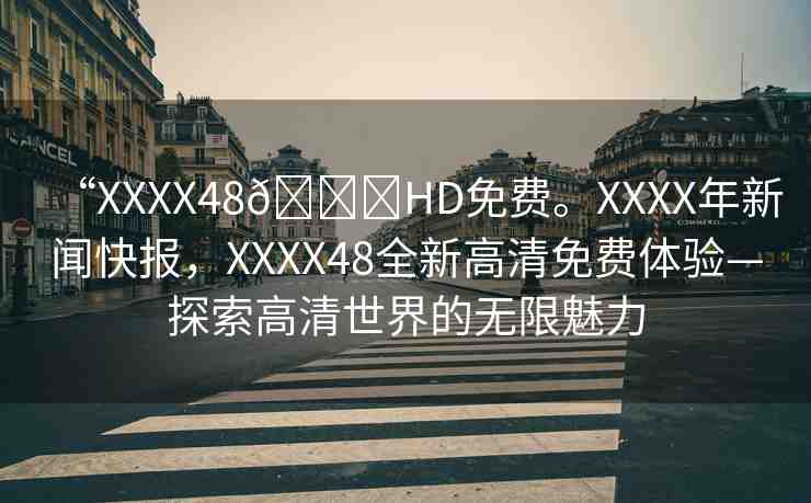 “XXXX48??HD免費(fèi)。XXXX年新聞快報(bào)，XXXX48全新高清免費(fèi)體驗(yàn)—探索高清世界的無(wú)限魅力