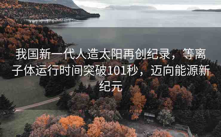 我國新一代人造太陽再創(chuàng)紀(jì)錄，等離子體運(yùn)行時(shí)間突破101秒，邁向能源新紀(jì)元