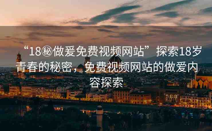 “18秘做爰免費(fèi)視頻網(wǎng)站”探索18歲青春的秘密，免費(fèi)視頻網(wǎng)站的做愛內(nèi)容探索