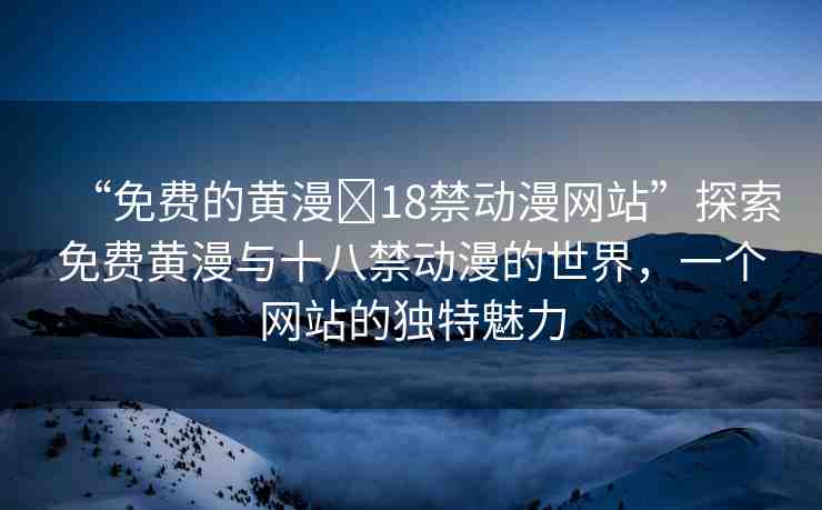 “免費的黃漫?18禁動漫網(wǎng)站”探索免費黃漫與十八禁動漫的世界，一個網(wǎng)站的獨特魅力