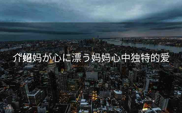 “媽媽が心に漂う媽媽心中獨(dú)特的愛(ài)
介紹