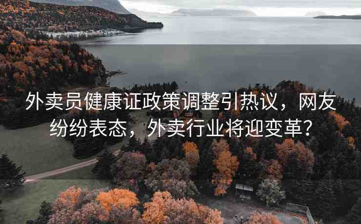 外賣員健康證政策調整引熱議，網友紛紛表態(tài)，外賣行業(yè)將迎變革？