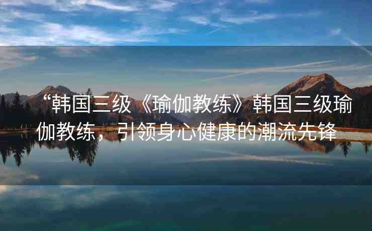 “韓國三級《瑜伽教練》韓國三級瑜伽教練，引領(lǐng)身心健康的潮流先鋒