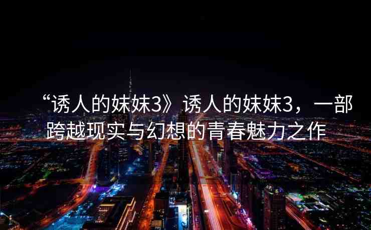 “誘人的妺妺3》誘人的妺妺3，一部跨越現(xiàn)實與幻想的青春魅力之作