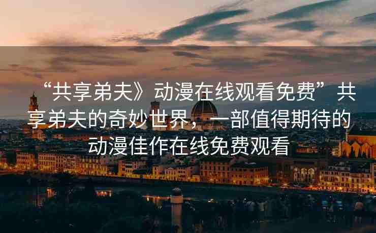 “共享弟夫》動(dòng)漫在線觀看免費(fèi)”共享弟夫的奇妙世界，一部值得期待的動(dòng)漫佳作在線免費(fèi)觀看