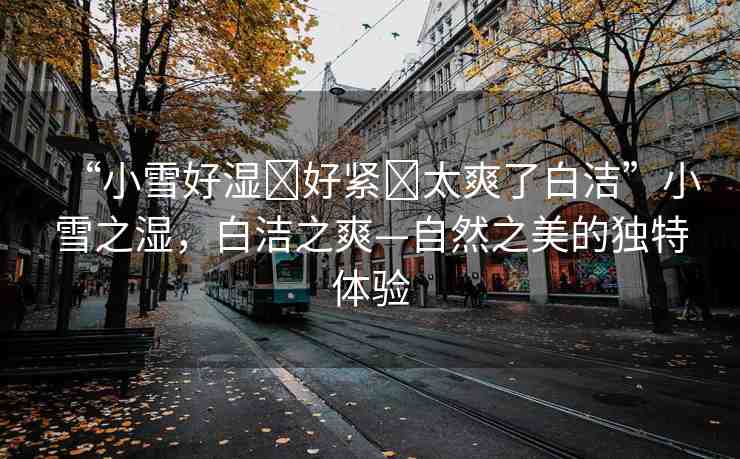 “小雪好濕?好緊?太爽了白潔”小雪之濕，白潔之爽—自然之美的獨(dú)特體驗(yàn)
