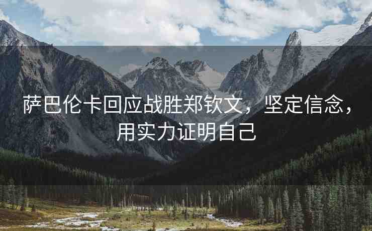 薩巴倫卡回應(yīng)戰(zhàn)勝鄭欽文，堅定信念，用實力證明自己