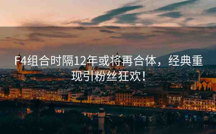 F4組合時隔12年或?qū)⒃俸象w，經(jīng)典重現(xiàn)引粉絲狂歡！