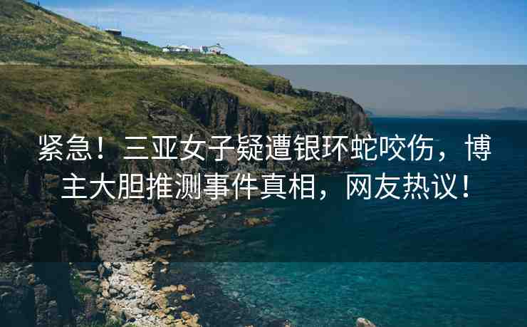 緊急！三亞女子疑遭銀環(huán)蛇咬傷，博主大膽推測(cè)事件真相，網(wǎng)友熱議！
