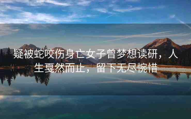 疑被蛇咬傷身亡女子曾夢想讀研，人生戛然而止，留下無盡惋惜