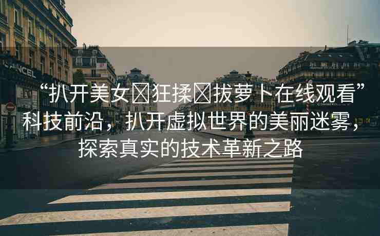 “扒開美女?狂揉?拔蘿卜在線觀看”科技前沿，扒開虛擬世界的美麗迷霧，探索真實的技術革新之路