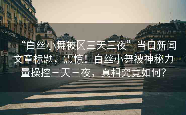 “白絲小舞被?三天三夜”當(dāng)日新聞文章標(biāo)題，震驚！白絲小舞被神秘力量操控三天三夜，真相究竟如何？