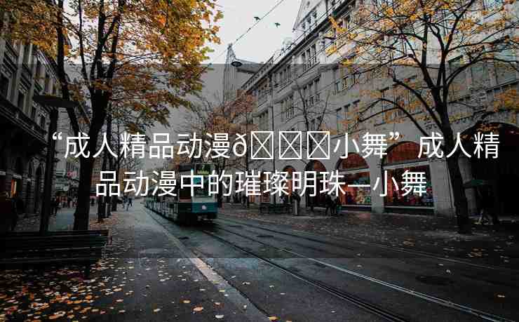 “成人精品動(dòng)漫??小舞”成人精品動(dòng)漫中的璀璨明珠—小舞