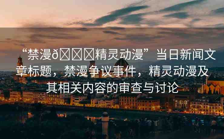 “禁漫??精靈動(dòng)漫”當(dāng)日新聞文章標(biāo)題，禁漫爭(zhēng)議事件，精靈動(dòng)漫及其相關(guān)內(nèi)容的審查與討論