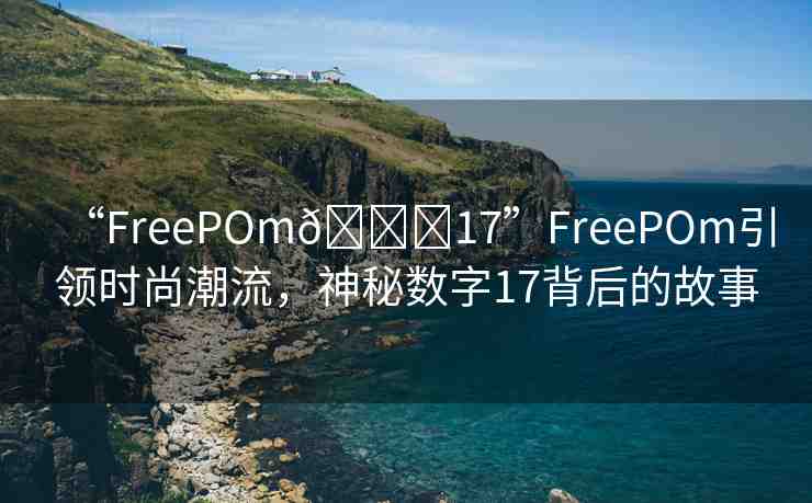 “FreePOm??17”FreePOm引領(lǐng)時尚潮流，神秘數(shù)字17背后的故事
