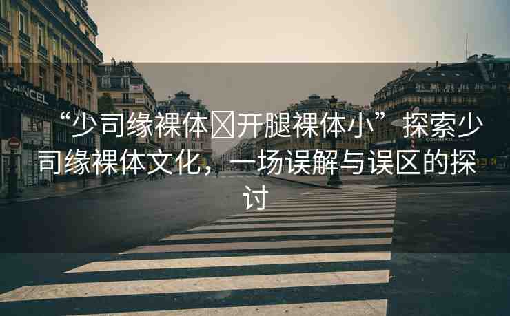 “少司緣裸體?開腿裸體小”探索少司緣裸體文化，一場誤解與誤區(qū)的探討