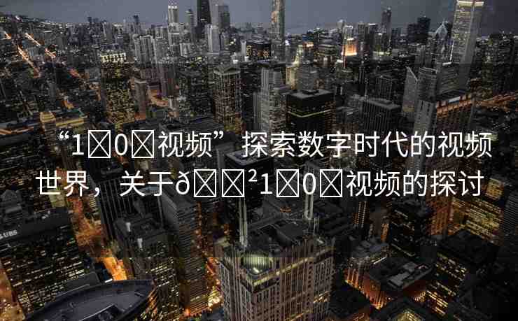 “1?0?視頻”探索數(shù)字時代的視頻世界，關于??1?0?視頻的探討