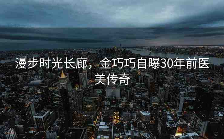 漫步時光長廊，金巧巧自曝30年前醫(yī)美傳奇