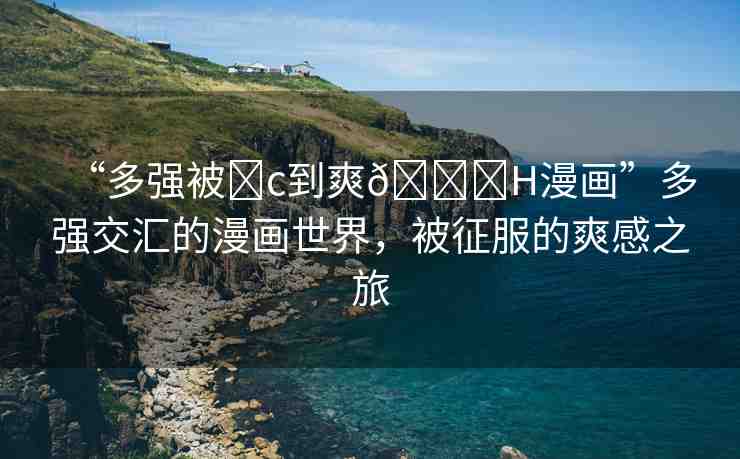 “多強被?c到爽??H漫畫”多強交匯的漫畫世界，被征服的爽感之旅