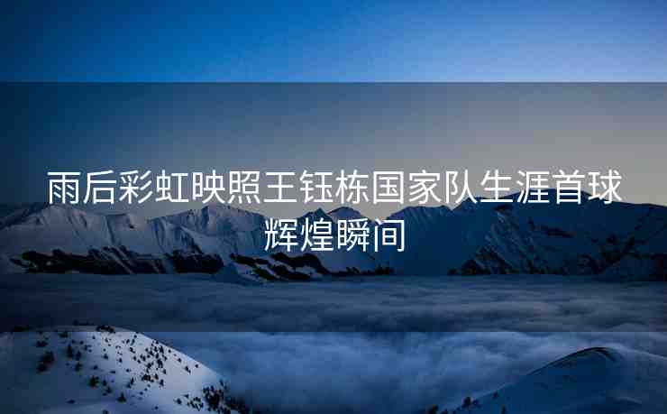雨后彩虹映照王鈺棟國家隊生涯首球輝煌瞬間