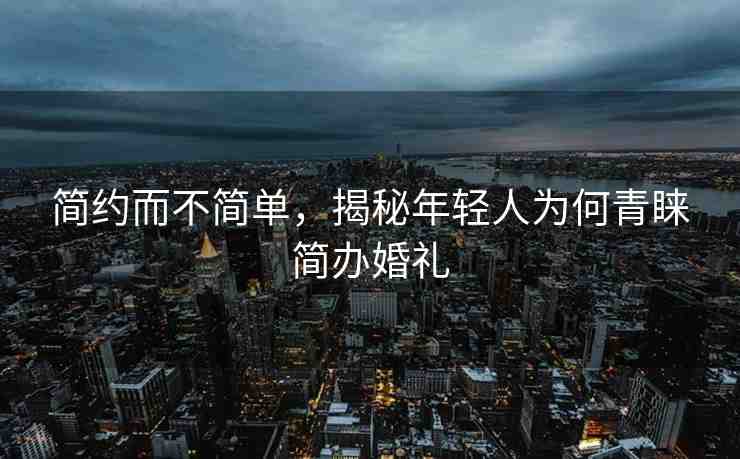 簡約而不簡單，揭秘年輕人為何青睞簡辦婚禮
