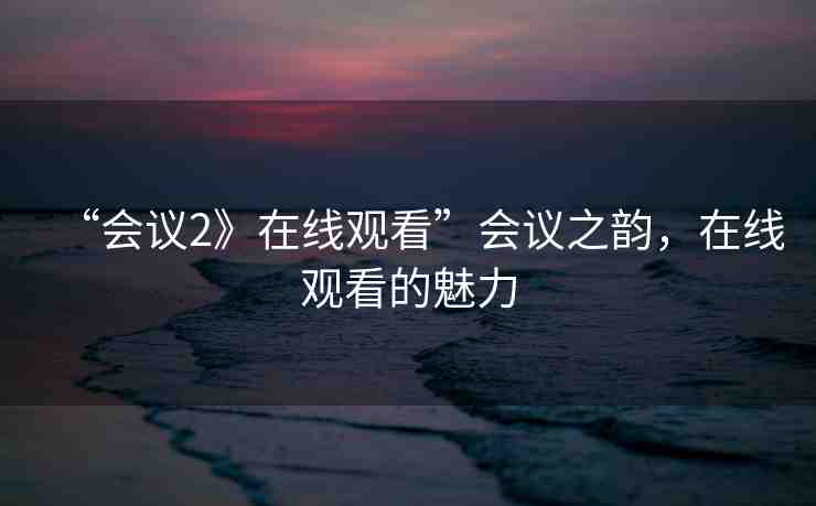 “會議2》在線觀看”會議之韻，在線觀看的魅力