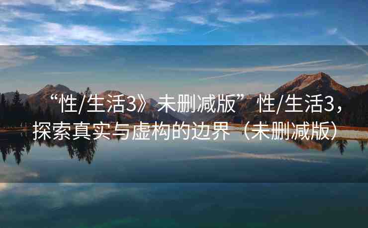 “性/生活3》未刪減版”性/生活3，探索真實(shí)與虛構(gòu)的邊界（未刪減版）