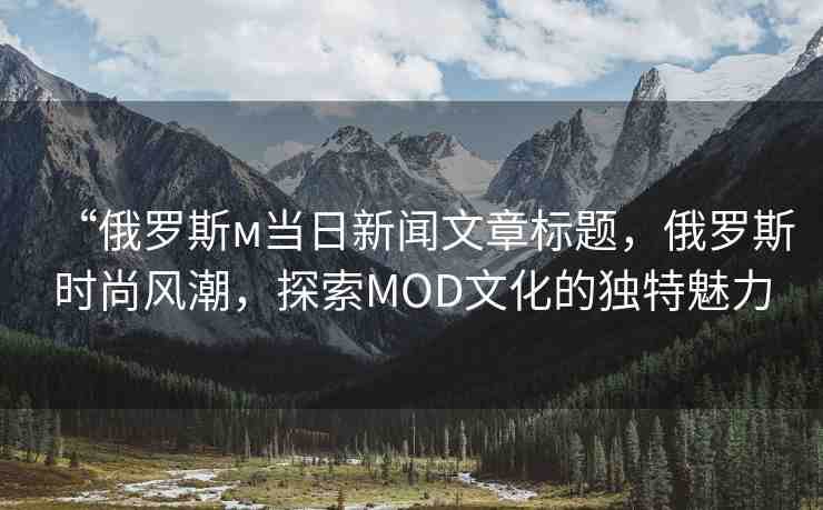 “俄羅斯м當(dāng)日新聞文章標(biāo)題，俄羅斯時尚風(fēng)潮，探索MOD文化的獨特魅力