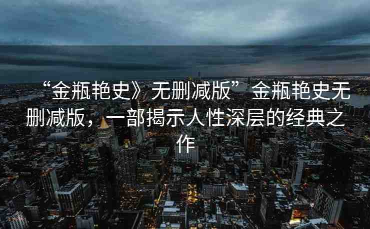 “金瓶艷史》無刪減版”金瓶艷史無刪減版，一部揭示人性深層的經(jīng)典之作