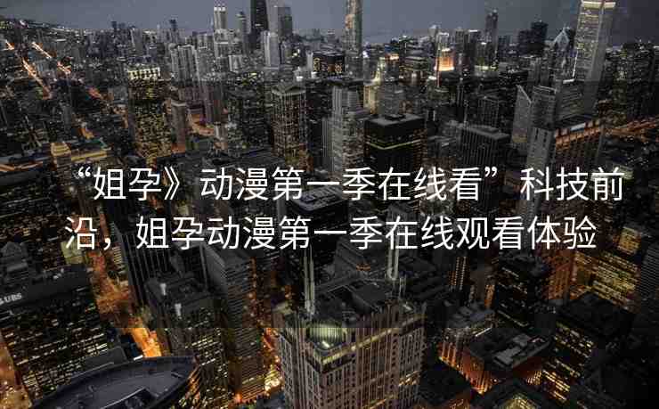 “姐孕》動漫第一季在線看”科技前沿，姐孕動漫第一季在線觀看體驗