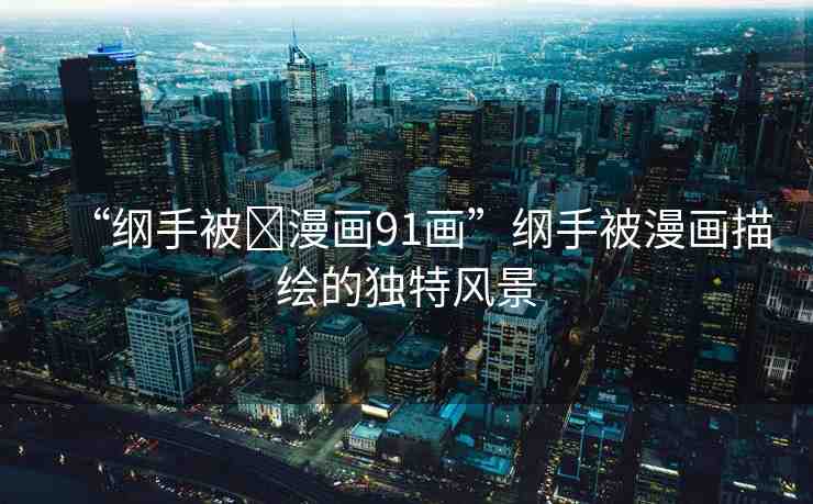 “綱手被?漫畫91畫”綱手被漫畫描繪的獨特風(fēng)景