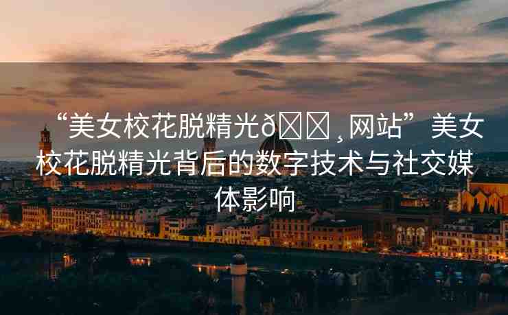 “美女?；摼??網(wǎng)站”美女?；摼獗澈蟮臄?shù)字技術(shù)與社交媒體影響