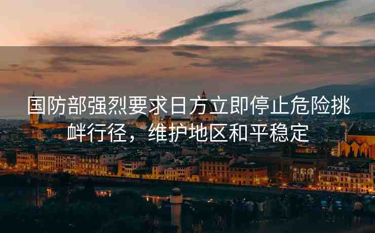 國防部強(qiáng)烈要求日方立即停止危險(xiǎn)挑釁行徑，維護(hù)地區(qū)和平穩(wěn)定
