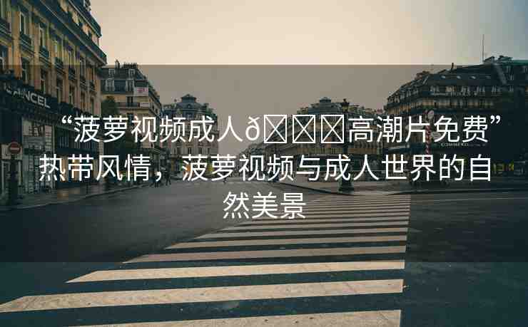 “菠蘿視頻成人??高潮片免費(fèi)”熱帶風(fēng)情，菠蘿視頻與成人世界的自然美景