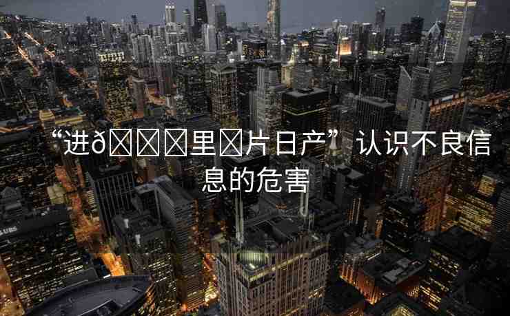 “進??里?片日產(chǎn)”認識不良信息的危害