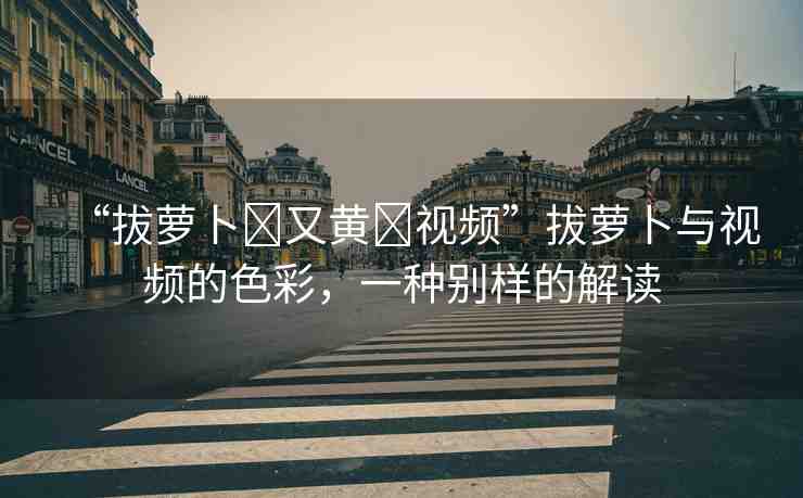 “拔蘿卜?又黃?視頻”拔蘿卜與視頻的色彩，一種別樣的解讀