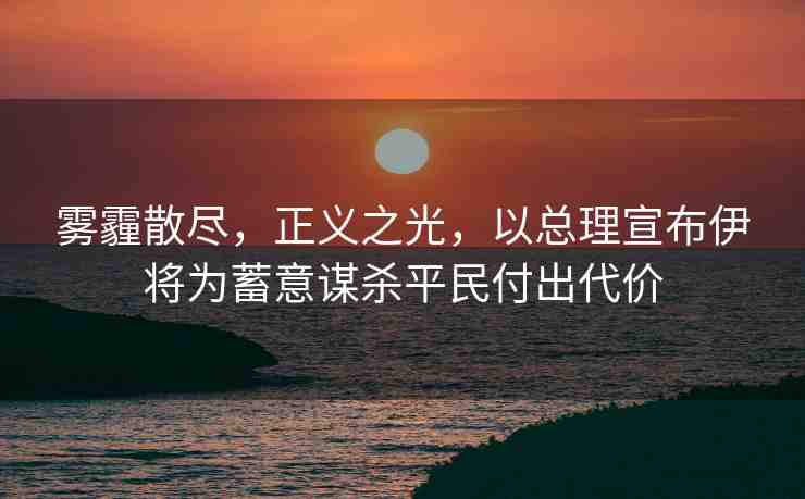 霧霾散盡，正義之光，以總理宣布伊將為蓄意謀殺平民付出代價